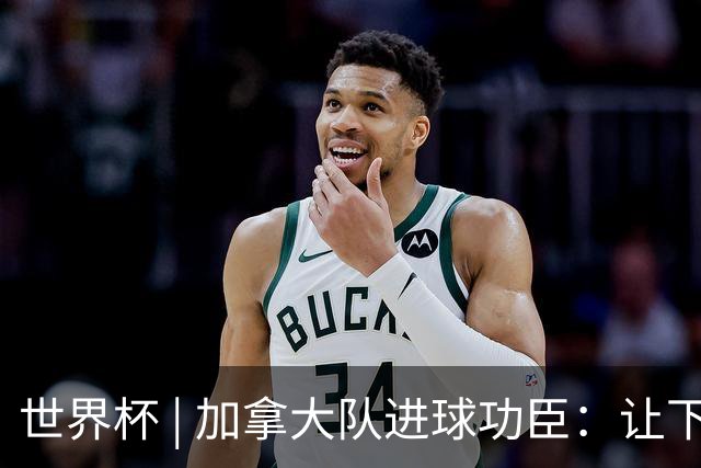 世界杯 | 加拿大队进球功臣：让下个对手“吃苦”