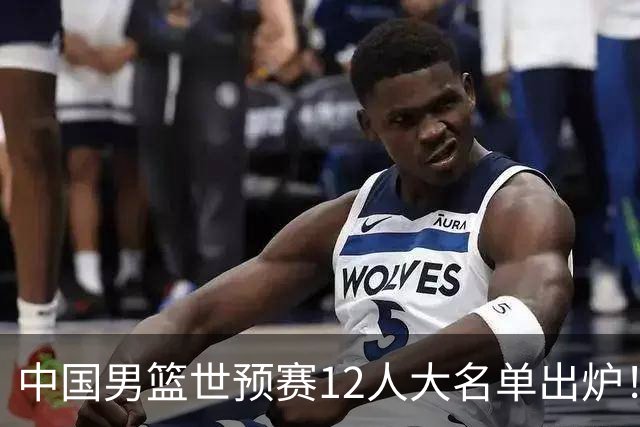 中国男篮世预赛12人大名单出炉！庞峥麟首次入选，2米26内线新星获郭士强重用