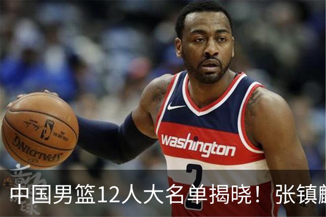 中国男篮12人大名单揭晓！张镇麟落选，崔永熙成功晋级