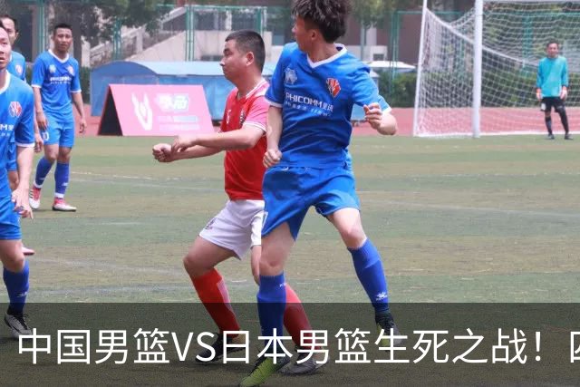 中国男篮VS日本男篮生死之战！四大利好助力男篮，警惕潜在隐患