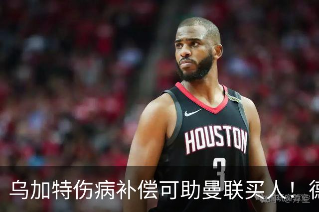 乌加特伤病补偿可助曼联买人！德国世界杯铁腰愿加盟，多特要价超一亿