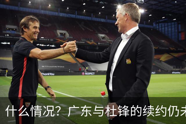 什么情况？广东与杜锋的续约仍未进展，身兼数职还是太忙了！