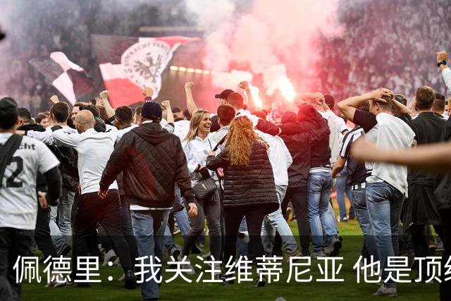 佩德里：我关注维蒂尼亚 他是顶级球员且对比赛理解很好很少丢球