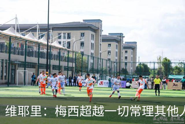 维耶里：梅西超越一切常理其他人没法比 批评安帅的人什么都不懂