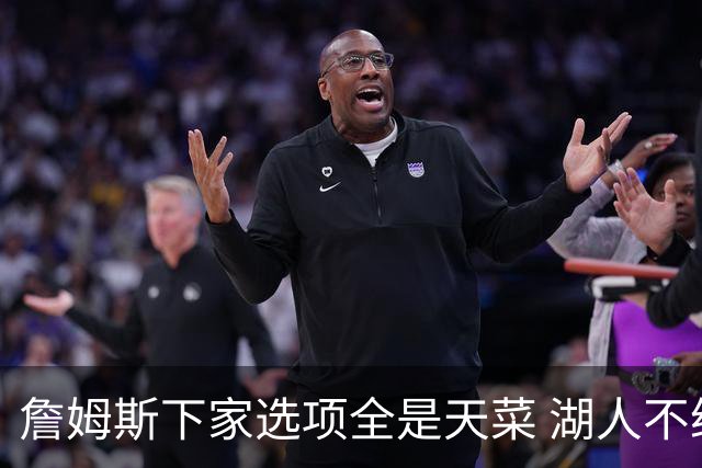 詹姆斯下家选项全是天菜 湖人不给的体面这些队能给