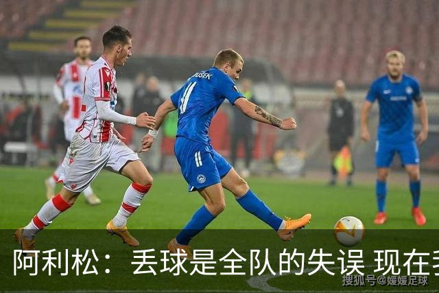 阿利松：丢球是全队的失误 现在我们必须专注于下一场比赛